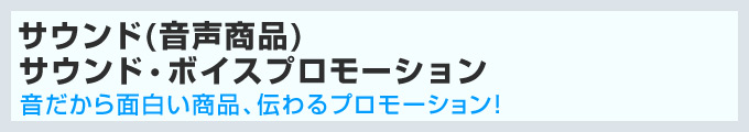 サウンド商品(音声商品)/サウンド・ボイスプロモーション:音だから面白い商品、伝わるプロモーション!